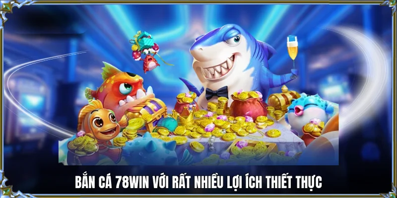 Bắn cá 78WIN với rất nhiều lợi ích thiết thực