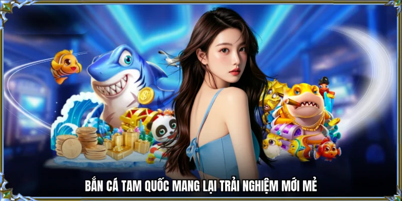 Bắn cá tam quốc mang lại trải nghiệm mới mẻ