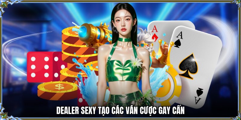 Dealer sexy tạo các ván cược gay cấn