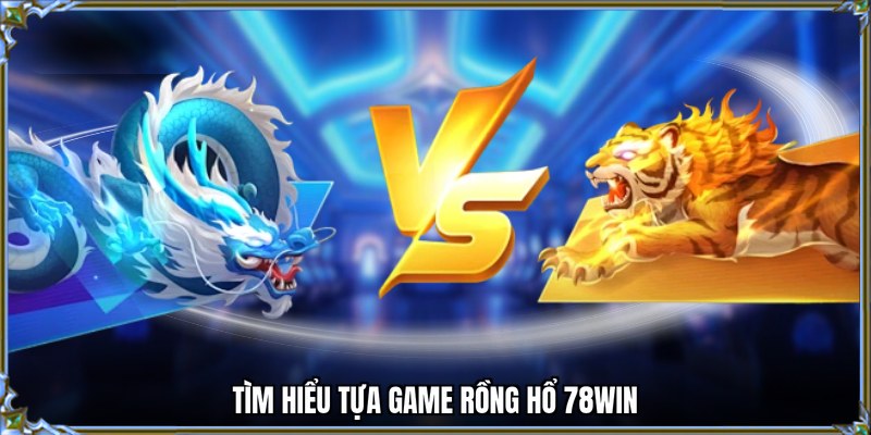 Tìm hiểu tựa game Rồng hổ 78WIN